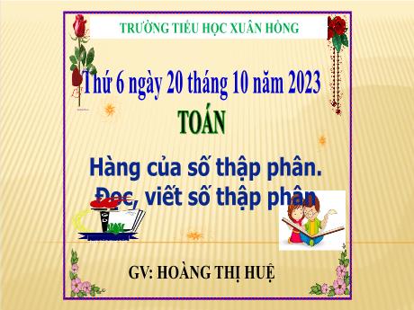 Bài giảng Toán Lớp 5 - Bài: Hàng của số thập phân. Đọc, viết số thập phân - Năm học 2023-2024 - Hoàng Thị Huệ