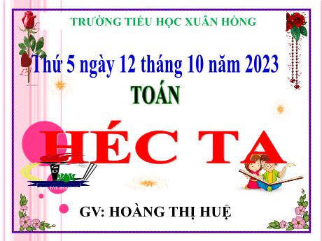 Bài giảng Toán Lớp 5 - Bài: Héc ta - Năm học 2023-2024 - Hoàng Thị Huệ