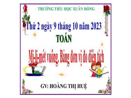 Bài giảng Toán Lớp 5 - Bài: Mi–li–mét vuông. Bảng đơn vị đo diện tích - Năm học 2023-2024 - Hoàng Thị Huệ